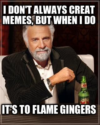 i-dont-always-creat-memes-but-when-i-do-its-to-flame-gingers