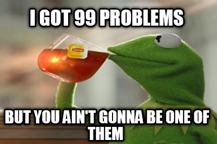 i-got-99-problems-but-you-aint-gonna-be-one-of-them