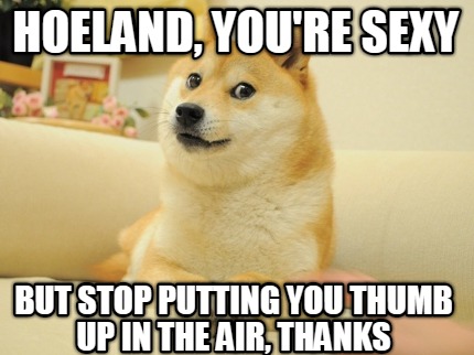 hoeland-youre-sexy-but-stop-putting-you-thumb-up-in-the-air-thanks