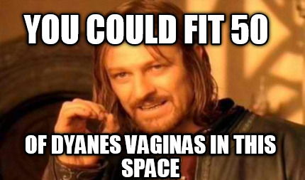 you-could-fit-50-of-dyanes-vaginas-in-this-space