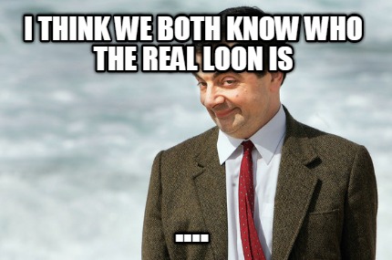 i-think-we-both-know-who-the-real-loon-is-