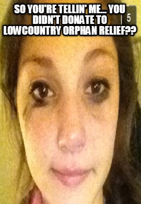so-youre-tellin-me...-you-didnt-donate-to-lowcountry-orphan-relief