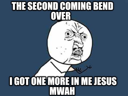 Meme Creator THE SECOND COMING BEND OVER I got one more in me jesus mwah Meme Creator THE SECOND COMING BEND OVER I got one more in me jesus mwah