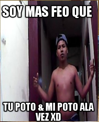 soy-mas-feo-que-tu-poto-mi-poto-ala-vez-xd