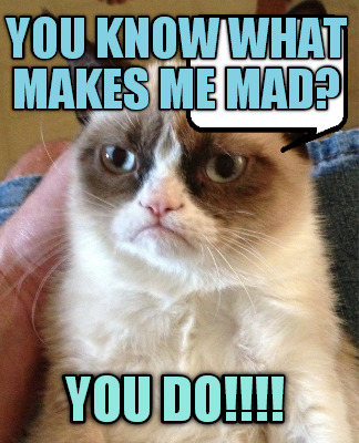 you-know-what-makes-me-mad-you-do