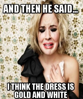 and-then-he-said...-i-think-the-dress-is-gold-and-white