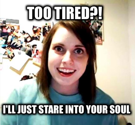 too-tired-ill-just-stare-into-your-soul