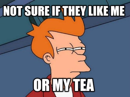 not-sure-if-they-like-me-or-my-tea
