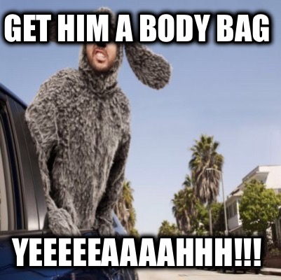 get-him-a-body-bag-yeeeeeaaaahhh