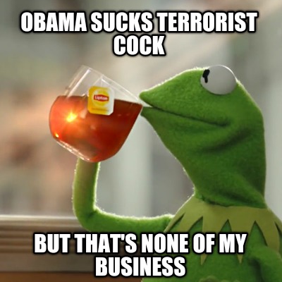 obama-sucks-terrorist-cock-but-thats-none-of-my-business
