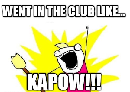 went-in-the-club-like...-kapow