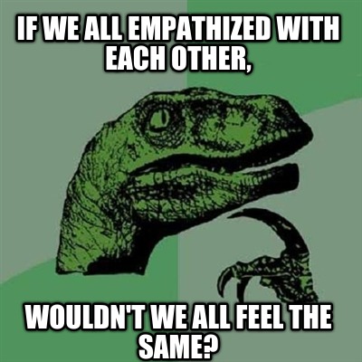 if-we-all-empathized-with-each-other-wouldnt-we-all-feel-the-same