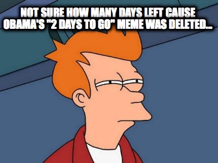 not-sure-how-many-days-left-cause-obamas-2-days-to-go-meme-was-deleted