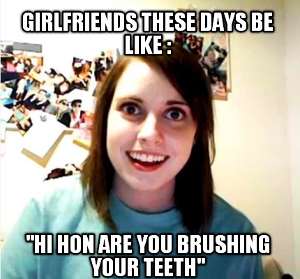 girlfriends-these-days-be-like-hi-hon-are-you-brushing-your-teeth