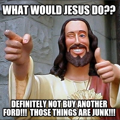 what-would-jesus-do-definitely-not-buy-another-ford-those-things-are-junk