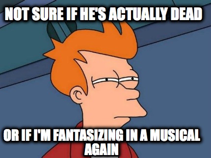 not-sure-if-hes-actually-dead-or-if-im-fantasizing-in-a-musical-again