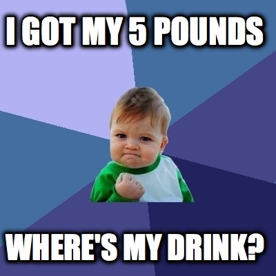 i-got-my-5-pounds-wheres-my-drink