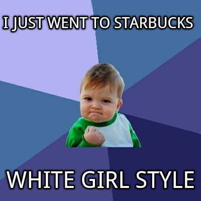 i-just-went-to-starbucks-white-girl-style