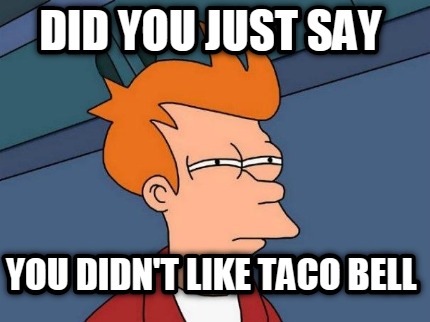 did-you-just-say-you-didnt-like-taco-bell