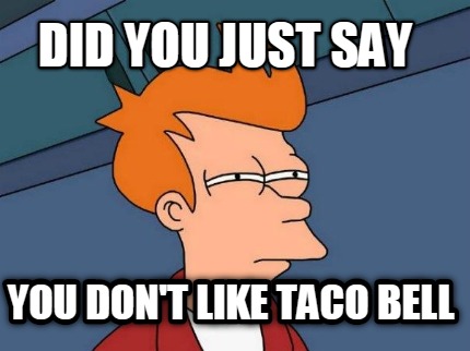 did-you-just-say-you-dont-like-taco-bell