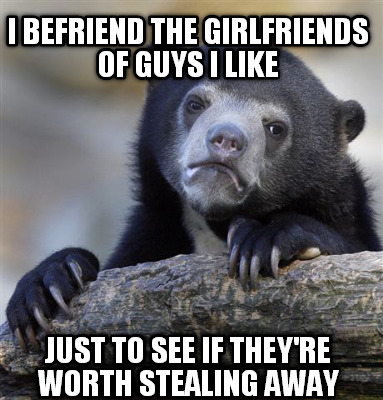 i-befriend-the-girlfriends-of-guys-i-like-just-to-see-if-theyre-worth-stealing-a