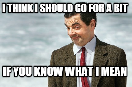 i-think-i-should-go-for-a-bit-if-you-know-what-i-mean