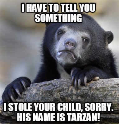 i-have-to-tell-you-something-i-stole-your-child-sorry.-his-name-is-tarzan