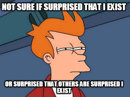 not-sure-if-surprised-that-i-exist-or-surprised-that-others-are-surprised-i-exis