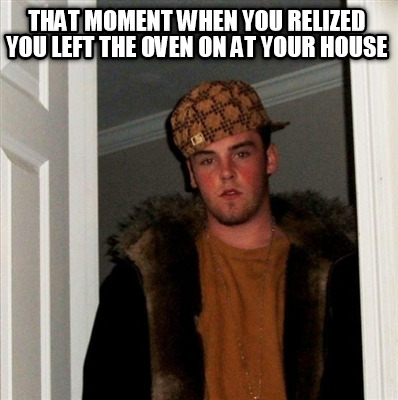 that-moment-when-you-relized-you-left-the-oven-on-at-your-house