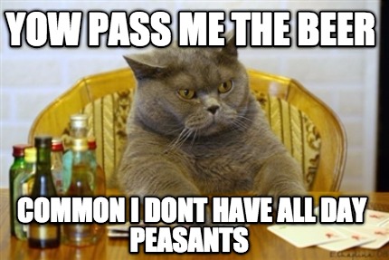 yow-pass-me-the-beer-common-i-dont-have-all-day-peasants