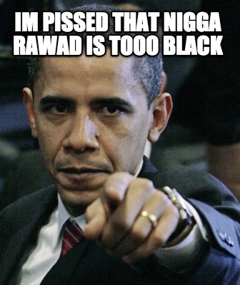 im-pissed-that-nigga-rawad-is-tooo-black