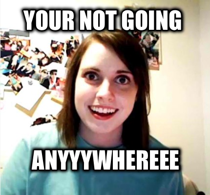 your-not-going-anyyywhereee
