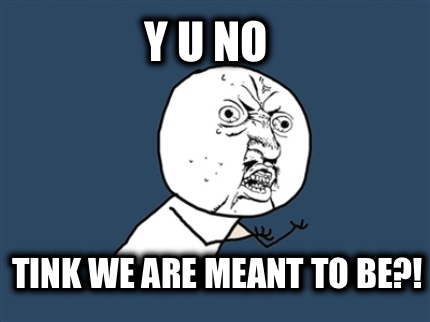 y-u-no-tink-we-are-meant-to-be