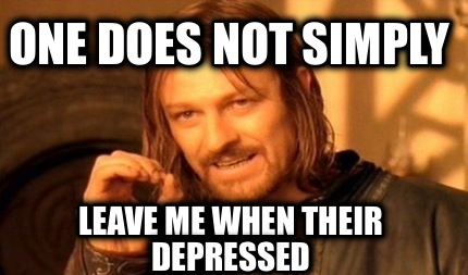 one-does-not-simply-leave-me-when-their-depressed