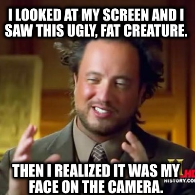 i-looked-at-my-screen-and-i-saw-this-ugly-fat-creature.-then-i-realized-it-was-m