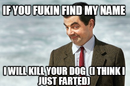if-you-fukin-find-my-name-i-will-kill-your-dog-i-think-i-just-farted