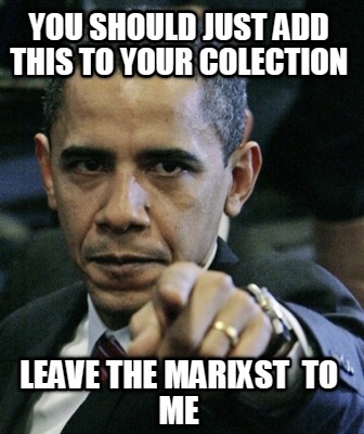 you-should-just-add-this-to-your-colection-leave-the-marixst-to-me