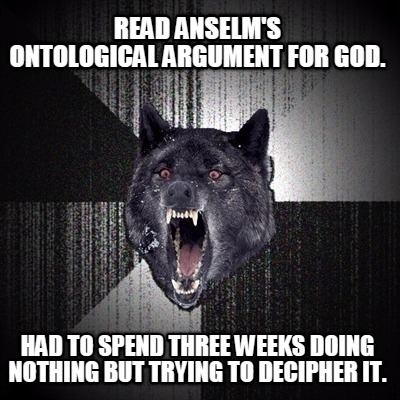 read-anselms-ontological-argument-for-god.-had-to-spend-three-weeks-doing-nothin