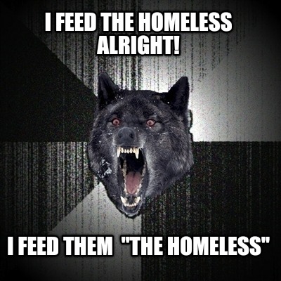 i-feed-the-homeless-alright-i-feed-them-the-homeless