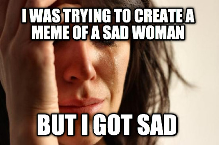 i-was-trying-to-create-a-meme-of-a-sad-woman-but-i-got-sad