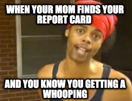 when-your-mom-finds-your-report-card-and-you-know-you-getting-a-whooping