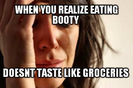 when-you-realize-eating-booty-doesnt-taste-like-groceries