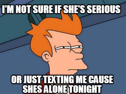 im-not-sure-if-shes-serious-or-just-texting-me-cause-shes-alone-tonight