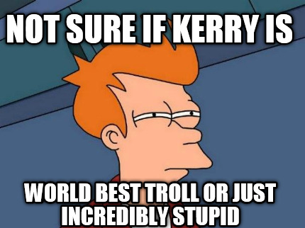 not-sure-if-kerry-is-world-best-troll-or-just-incredibly-stupid