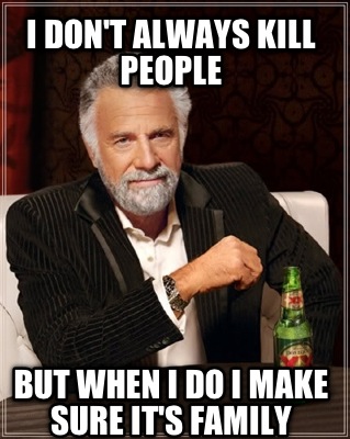 i-dont-always-kill-people-but-when-i-do-i-make-sure-its-family
