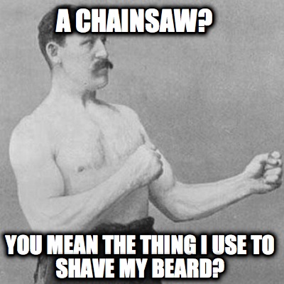 a-chainsaw-you-mean-the-thing-i-use-to-shave-my-beard