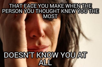 that-face-you-make-when-the-person-you-thought-knew-you-the-most-doesnt-know-you