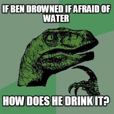 if-ben-drowned-if-afraid-of-water-how-does-he-drink-it