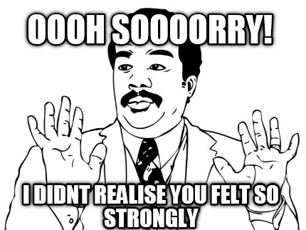oooh-soooorry-i-didnt-realise-you-felt-so-strongly