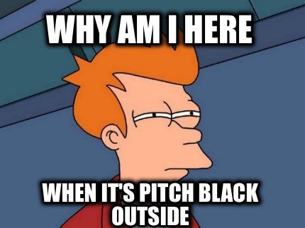 why-am-i-here-when-its-pitch-black-outside